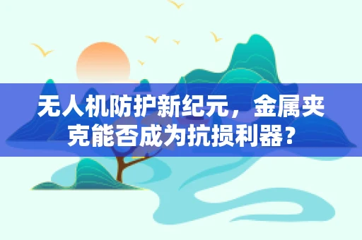 无人机防护新纪元，金属夹克能否成为抗损利器？