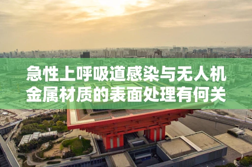 急性上呼吸道感染与无人机金属材质的表面处理有何关联？