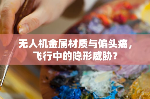 无人机金属材质与偏头痛，飞行中的隐形威胁？
