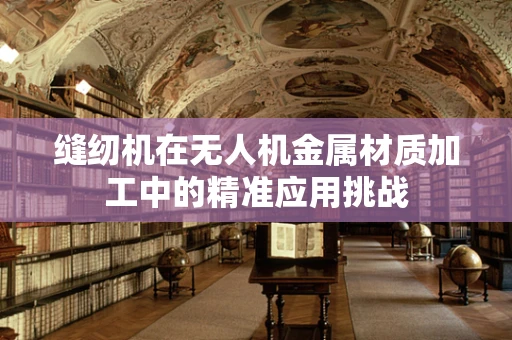 缝纫机在无人机金属材质加工中的精准应用挑战