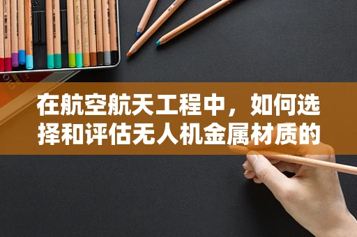 在航空航天工程中，如何选择和评估无人机金属材质的耐热性能？
