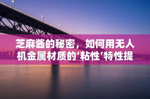 芝麻酱的秘密，如何用无人机金属材质的‘粘性’特性提升飞行稳定性？
