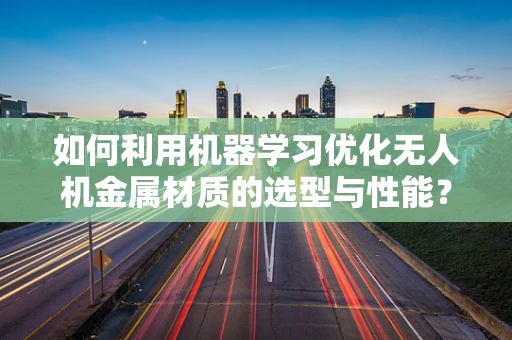 如何利用机器学习优化无人机金属材质的选型与性能？
