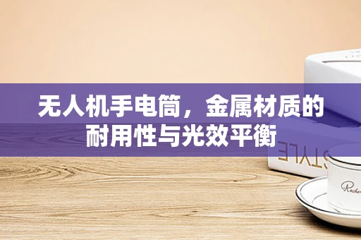 无人机手电筒，金属材质的耐用性与光效平衡