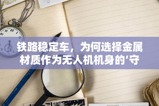 铁路稳定车，为何选择金属材质作为无人机机身的‘守护者’？