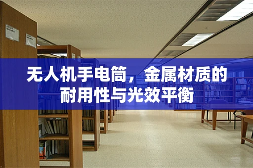 无人机手电筒，金属材质的耐用性与光效平衡