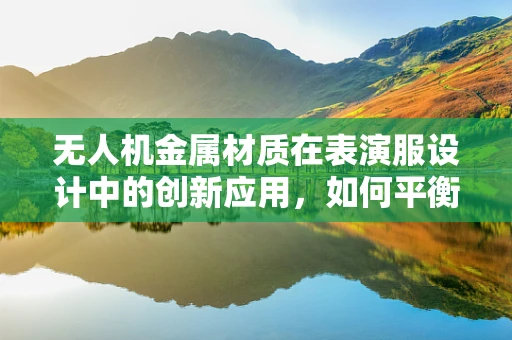 无人机金属材质在表演服设计中的创新应用，如何平衡轻量与强度？