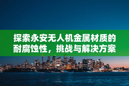 探索永安无人机金属材质的耐腐蚀性，挑战与解决方案