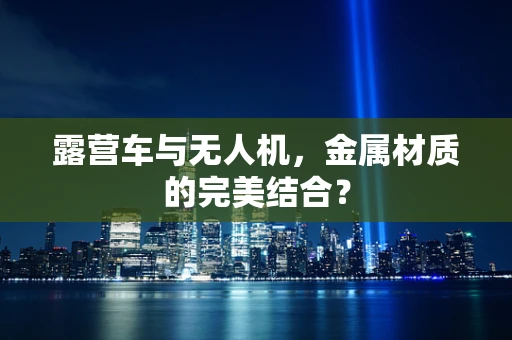 露营车与无人机，金属材质的完美结合？
