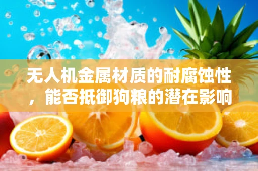 无人机金属材质的耐腐蚀性，能否抵御狗粮的潜在影响？