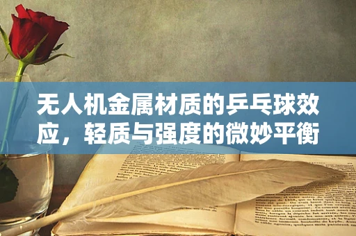 无人机金属材质的乒乓球效应，轻质与强度的微妙平衡