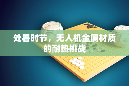 处暑时节，无人机金属材质的耐热挑战