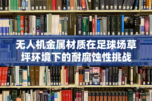 无人机金属材质在足球场草坪环境下的耐腐蚀性挑战