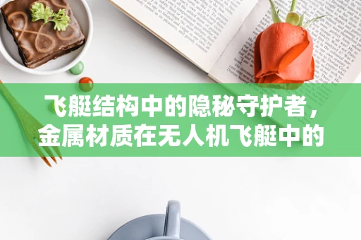 飞艇结构中的隐秘守护者，金属材质在无人机飞艇中的选择与挑战？