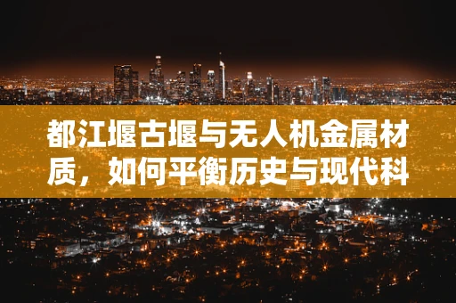 都江堰古堰与无人机金属材质，如何平衡历史与现代科技的融合？