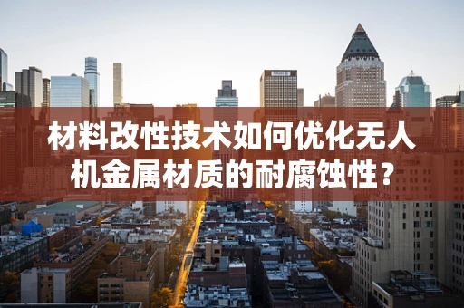 材料改性技术如何优化无人机金属材质的耐腐蚀性？
