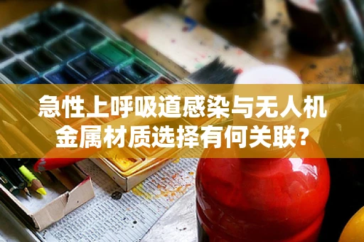 急性上呼吸道感染与无人机金属材质选择有何关联？
