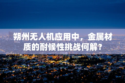 朔州无人机应用中，金属材质的耐候性挑战何解？