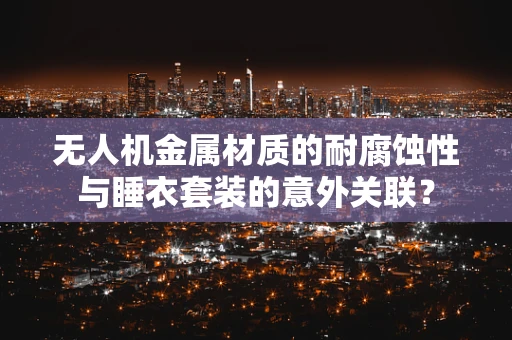 无人机金属材质的耐腐蚀性与睡衣套装的意外关联？