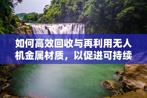 如何高效回收与再利用无人机金属材质，以促进可持续发展？