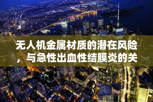无人机金属材质的潜在风险，与急性出血性结膜炎的关联？