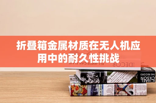 折叠箱金属材质在无人机应用中的耐久性挑战
