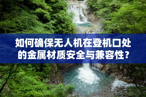 如何确保无人机在登机口处的金属材质安全与兼容性？