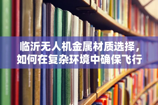 临沂无人机金属材质选择，如何在复杂环境中确保飞行安全？