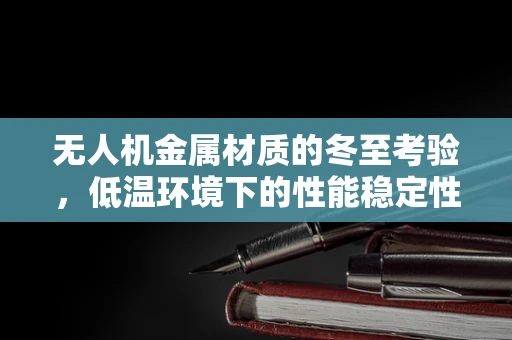 无人机金属材质的冬至考验，低温环境下的性能稳定性探究
