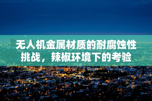 无人机金属材质的耐腐蚀性挑战，辣椒环境下的考验