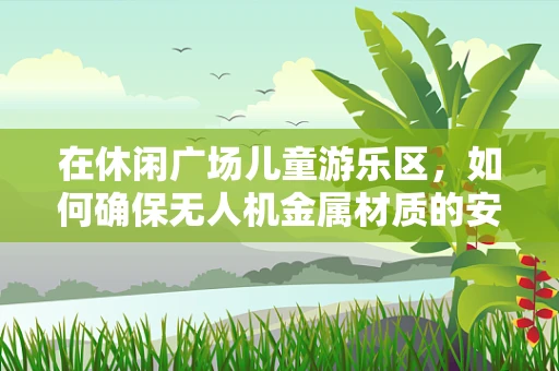 在休闲广场儿童游乐区，如何确保无人机金属材质的安全性？