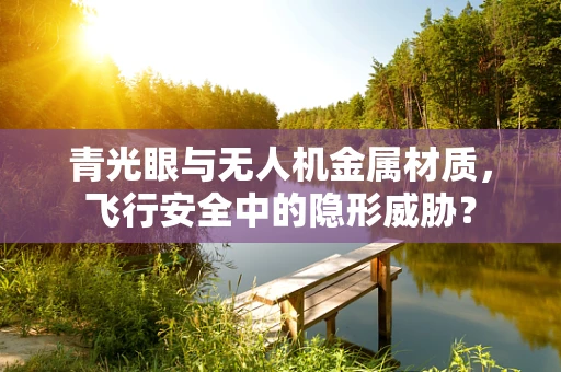 青光眼与无人机金属材质，飞行安全中的隐形威胁？