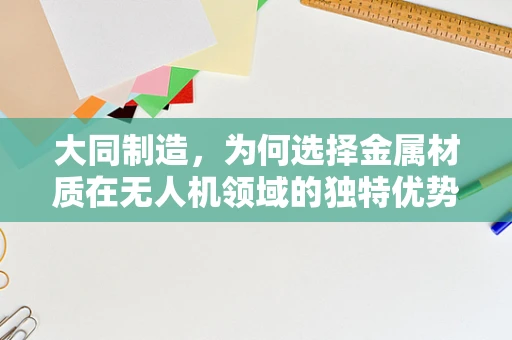 大同制造，为何选择金属材质在无人机领域的独特优势？