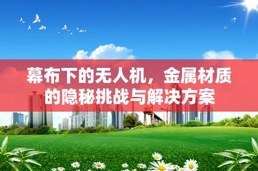幕布下的无人机，金属材质的隐秘挑战与解决方案