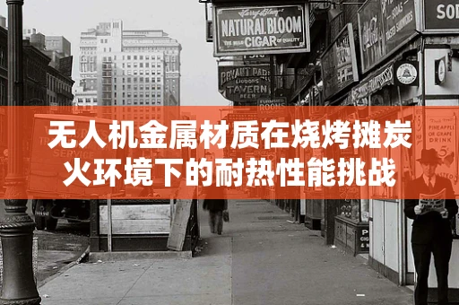 无人机金属材质在烧烤摊炭火环境下的耐热性能挑战