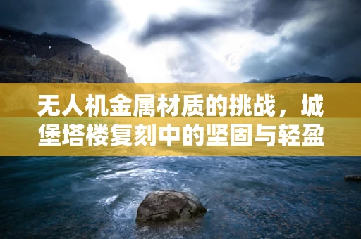 无人机金属材质的挑战，城堡塔楼复刻中的坚固与轻盈