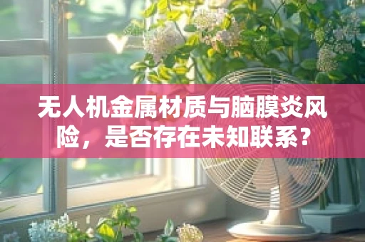 无人机金属材质与脑膜炎风险，是否存在未知联系？