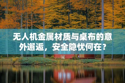 无人机金属材质与桌布的意外邂逅，安全隐忧何在？
