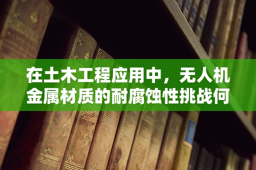 在土木工程应用中，无人机金属材质的耐腐蚀性挑战何在？