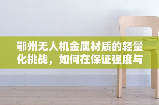 鄂州无人机金属材质的轻量化挑战，如何在保证强度与耐久性的同时实现轻盈飞行？