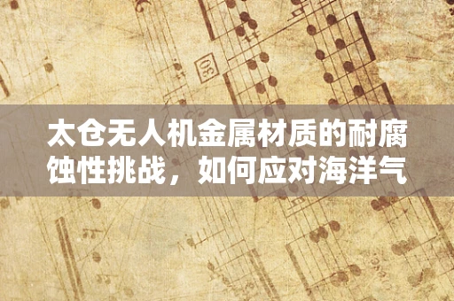 太仓无人机金属材质的耐腐蚀性挑战，如何应对海洋气候的考验？