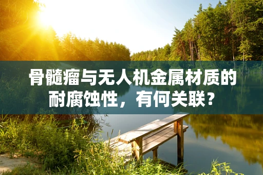 骨髓瘤与无人机金属材质的耐腐蚀性，有何关联？