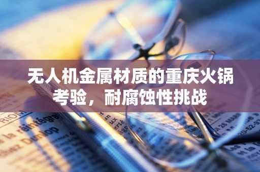 无人机金属材质的重庆火锅考验，耐腐蚀性挑战