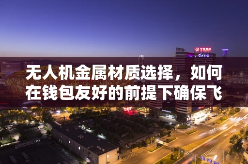 无人机金属材质选择，如何在钱包友好的前提下确保飞行安全？