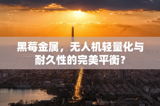 黑莓金属，无人机轻量化与耐久性的完美平衡？