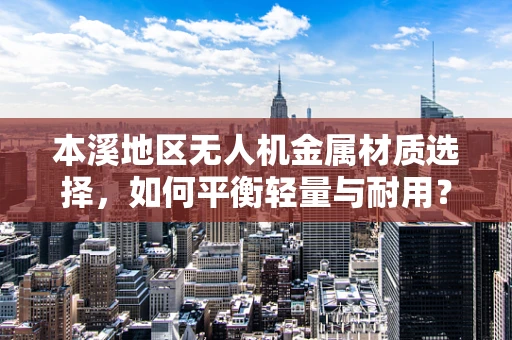 本溪地区无人机金属材质选择，如何平衡轻量与耐用？