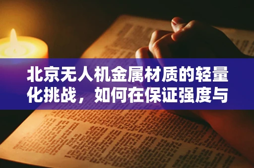 北京无人机金属材质的轻量化挑战，如何在保证强度与耐久性的同时实现轻盈飞行？