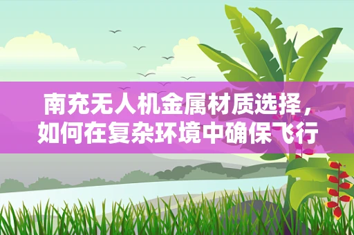 南充无人机金属材质选择，如何在复杂环境中确保飞行安全？