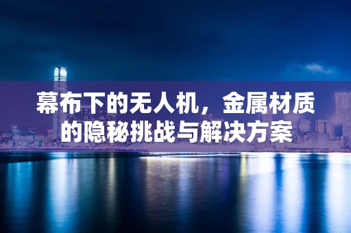 幕布下的无人机，金属材质的隐秘挑战与解决方案