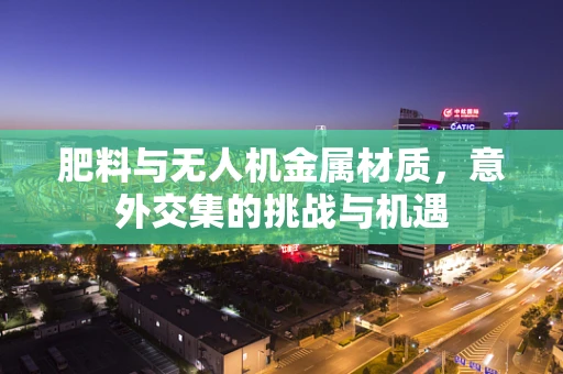 肥料与无人机金属材质，意外交集的挑战与机遇